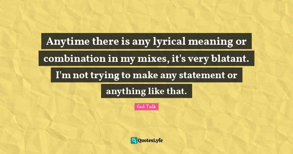 Girl Talk Quotes: "Anytime there is any lyrical meaning or combination in my mixes, it's very blatant. I'm not trying to make any statement or anything like that."