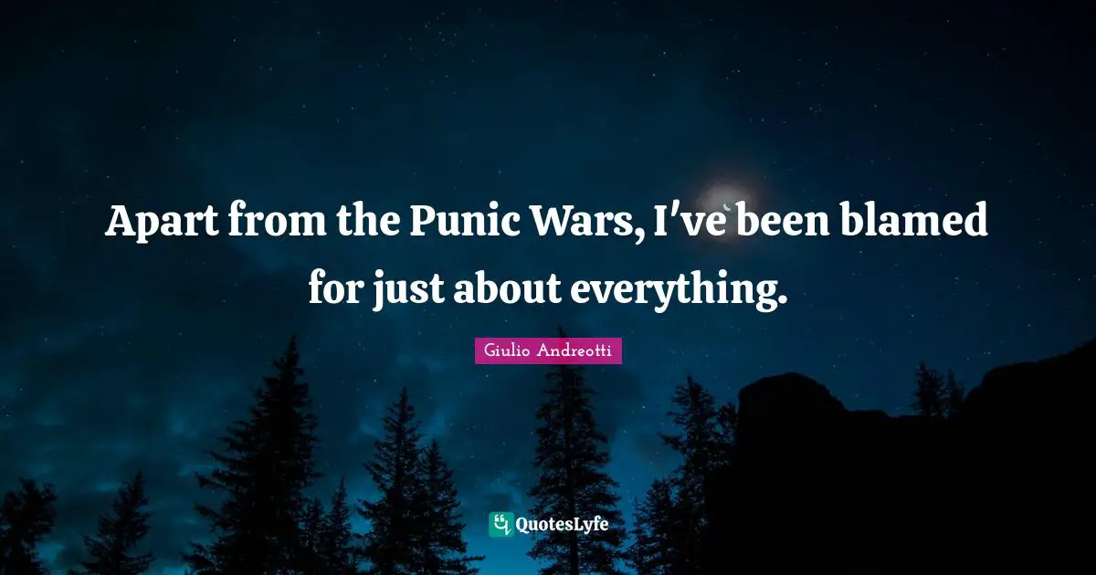 Apart from the Punic Wars, I've been blamed for just about everything.