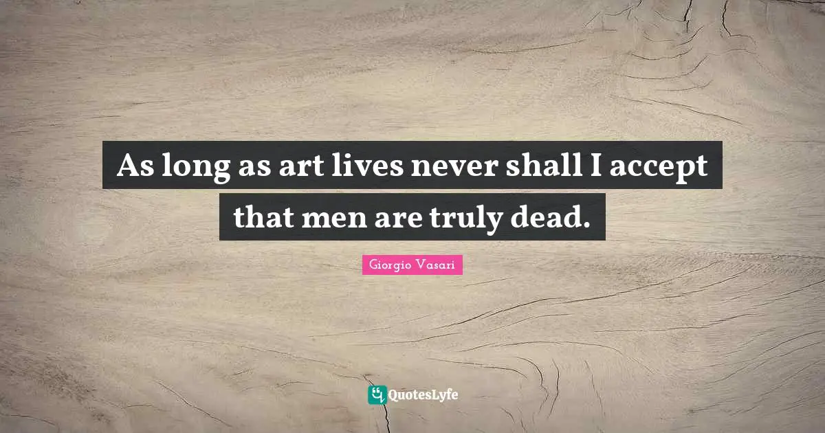 As long as art lives never shall I accept that men are truly dead.