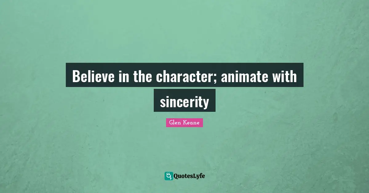 Believe in the character; animate with sincerity