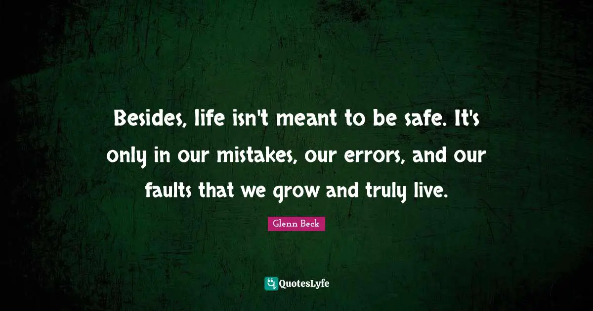 Besides, life isn't meant to be safe. It's only in our mistakes, our errors, and our faults that we grow and truly live.
