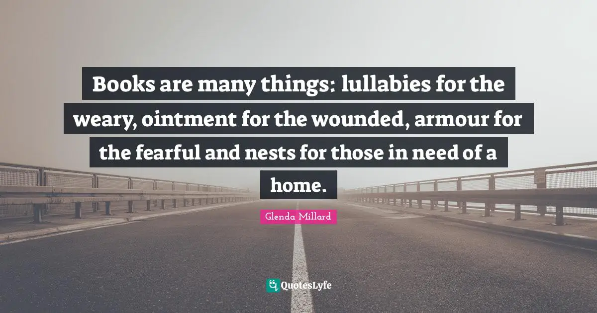 Books are many things: lullabies for the weary, ointment for the wounded, armour for the fearful and nests for those in need of a home.