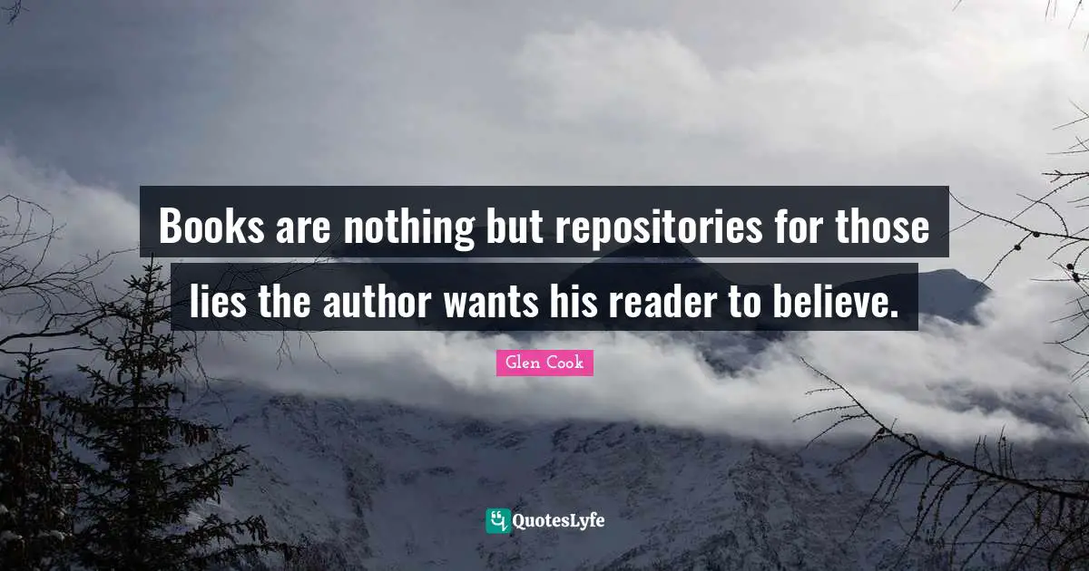 Books are nothing but repositories for those lies the author wants his reader to believe.