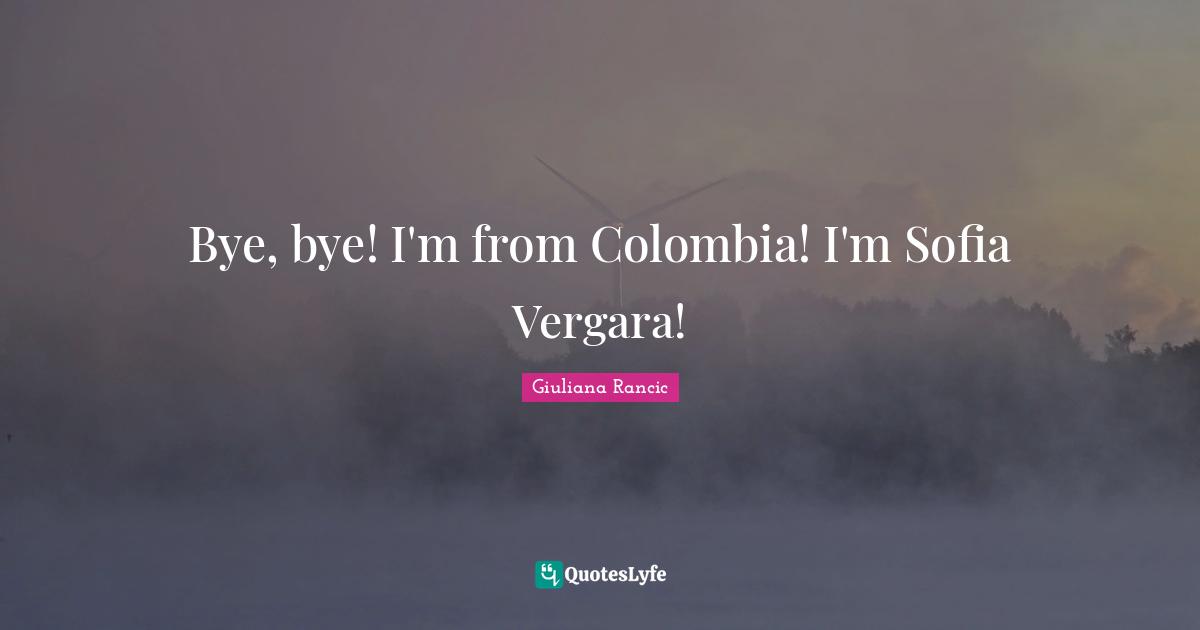 Giuliana Rancic Quotes: "Bye, bye! I'm from Colombia! I'm Sofia Vergara!"