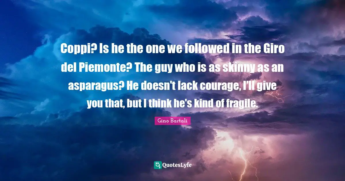 Asparagus Quotes: "Coppi? Is he the one we followed in the Giro del Piemonte? The guy who is as skinny as an asparagus? He doesn't lack courage, I'll give you that, but I think he's kind of fragile."