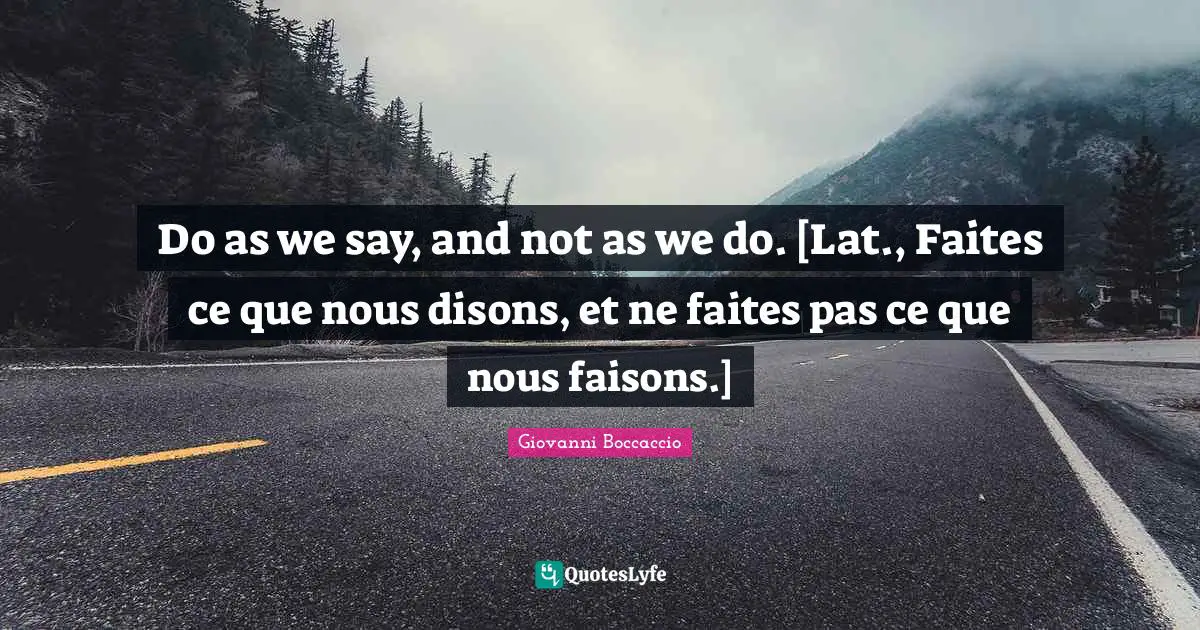 Do as we say, and not as we do. [Lat., Faites ce que nous disons, et ne faites pas ce que nous faisons.]