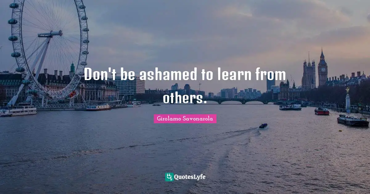 Don't be ashamed to learn from others.