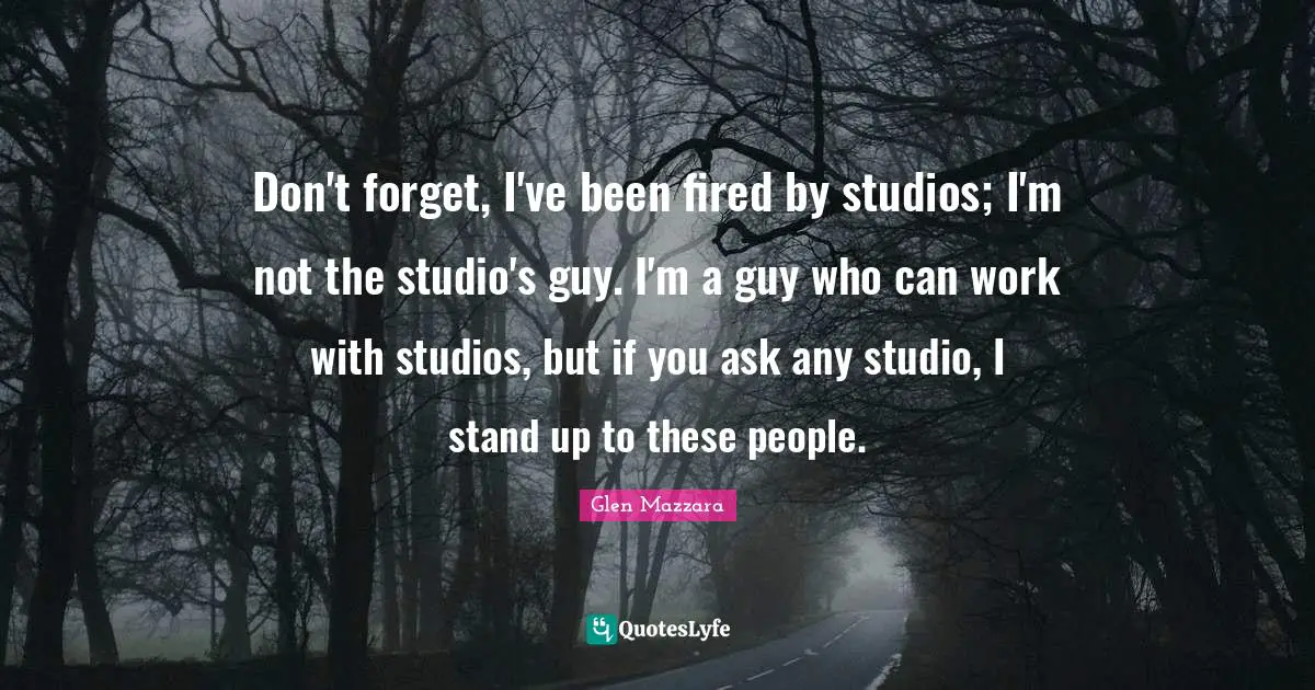 Don't forget, I've been fired by studios; I'm not the studio's guy. I'm a guy who can work with studios, but if you ask any studio, I stand up to these people.