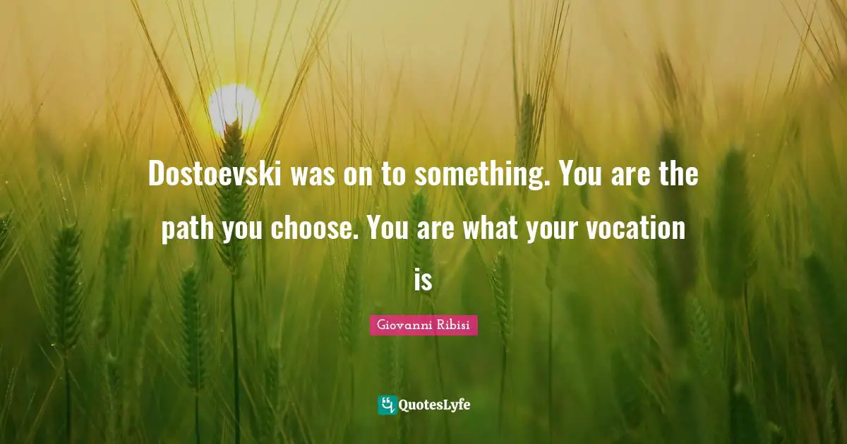Dostoevski was on to something. You are the path you choose. You are what your vocation is