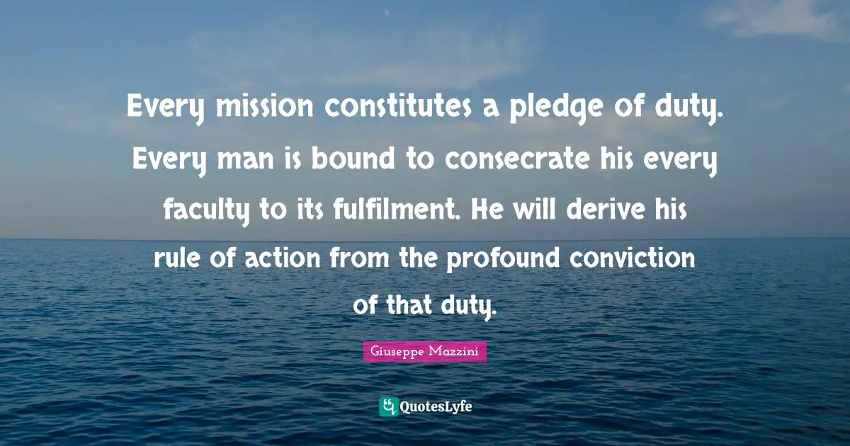 Faculty Quotes: "Every mission constitutes a pledge of duty. Every man is bound to consecrate his every faculty to its fulfilment. He will derive his rule of action from the profound conviction of that duty."
