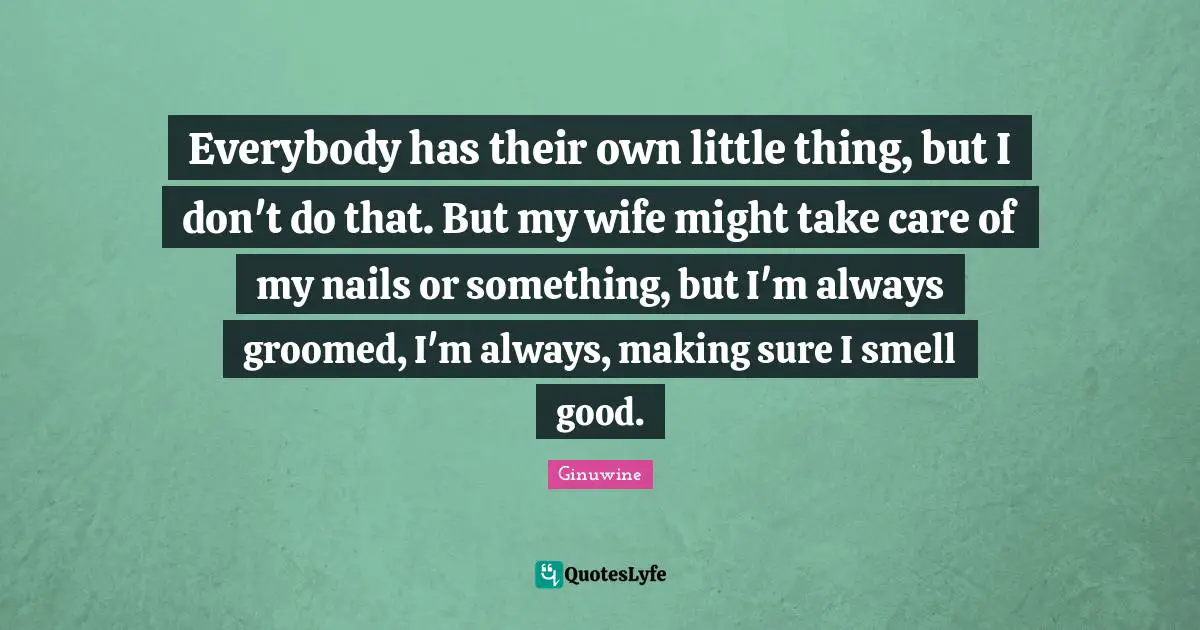Everybody has their own little thing, but I don't do that. But my wife might take care of my nails or something, but I'm always groomed, I'm always, making sure I smell good.