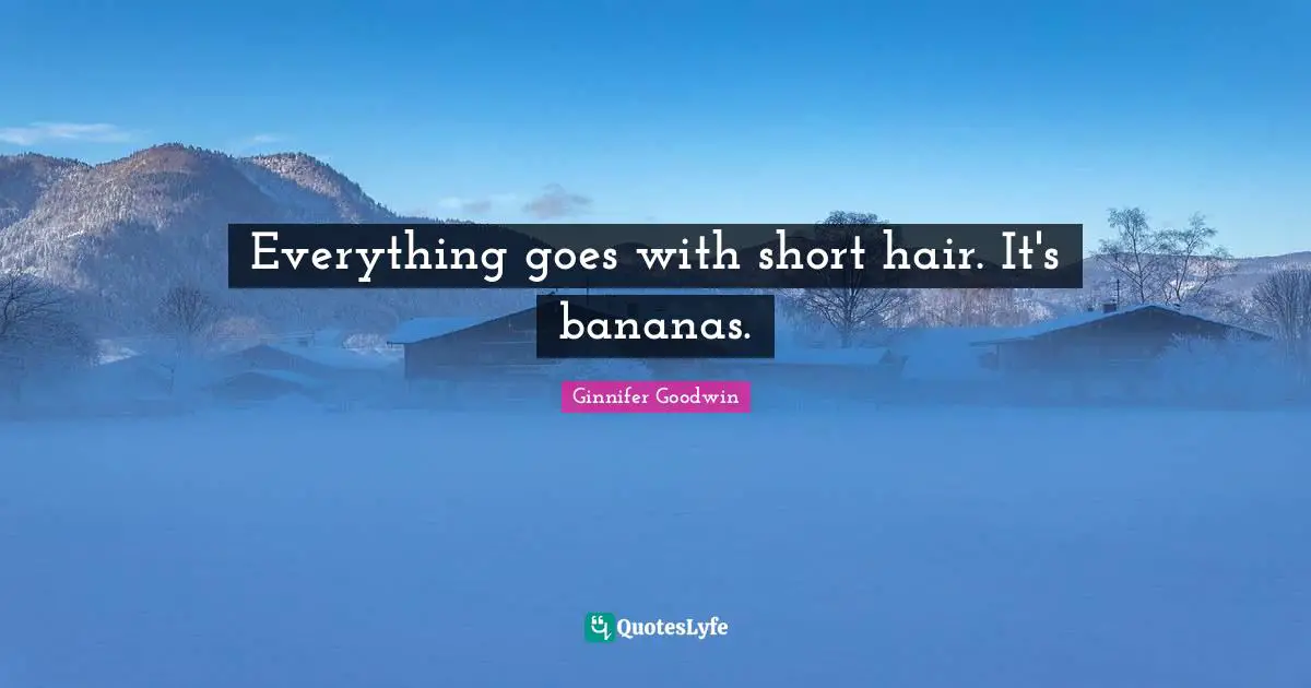 Everything goes with short hair. It's bananas.