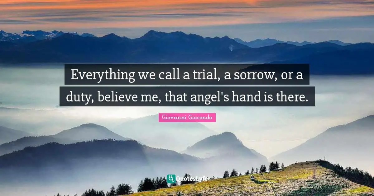 Everything we call a trial, a sorrow, or a duty, believe me, that angel's hand is there.