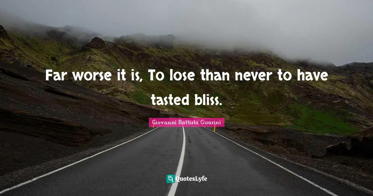 Far worse it is, To lose than never to have tasted bliss.