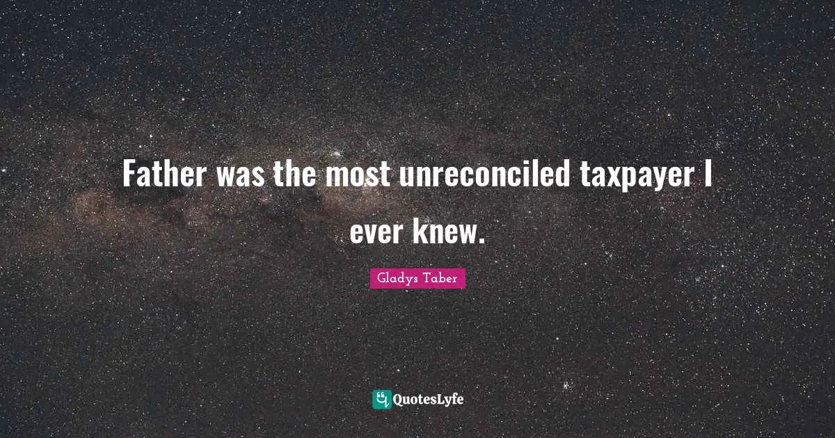 Father was the most unreconciled taxpayer I ever knew.