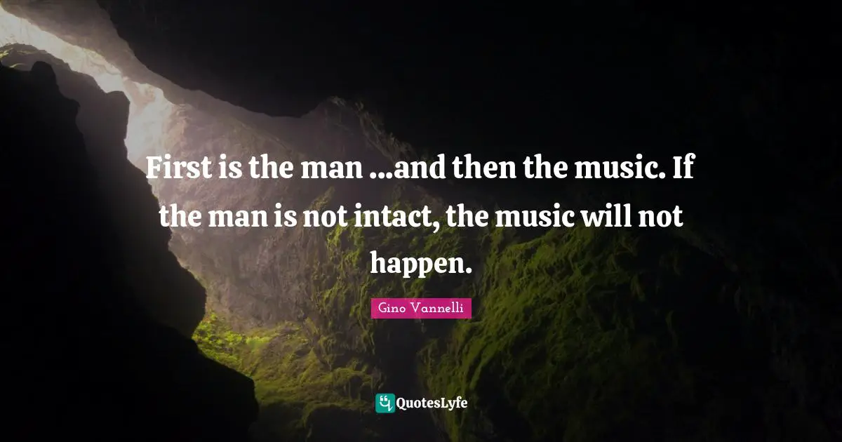 First is the man ...and then the music. If the man is not intact, the music will not happen.