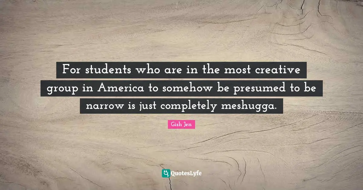 Gish Jen Quotes: "For students who are in the most creative group in America to somehow be presumed to be narrow is just completely meshugga."