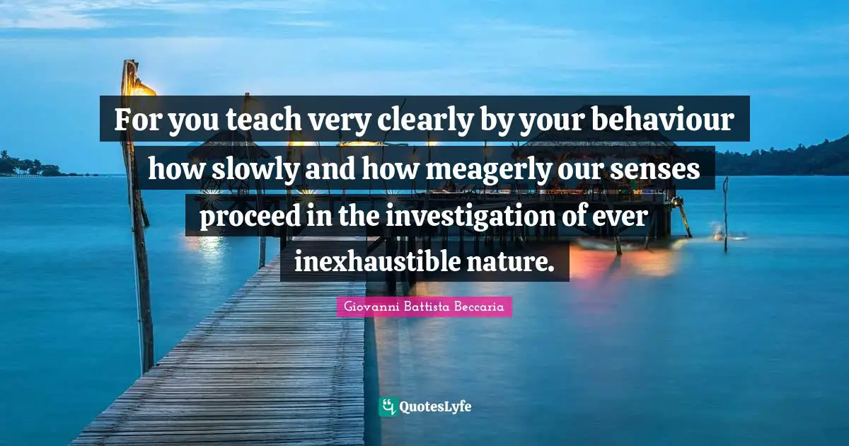 For you teach very clearly by your behaviour how slowly and how meagerly our senses proceed in the investigation of ever inexhaustible nature.