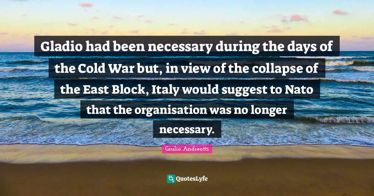Gladio had been necessary during the days of the Cold War but, in view of the collapse of the East Block, Italy would suggest to Nato that the organisation was no longer necessary.