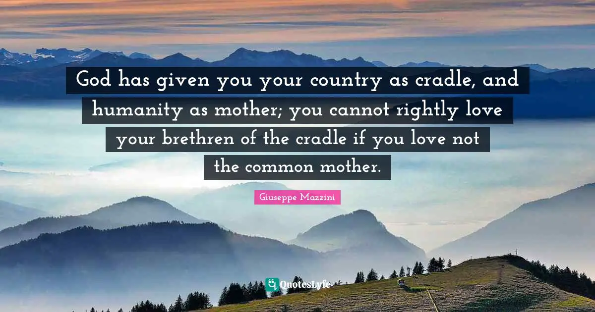 Brethren Quotes: "God has given you your country as cradle, and humanity as mother; you cannot rightly love your brethren of the cradle if you love not the common mother."