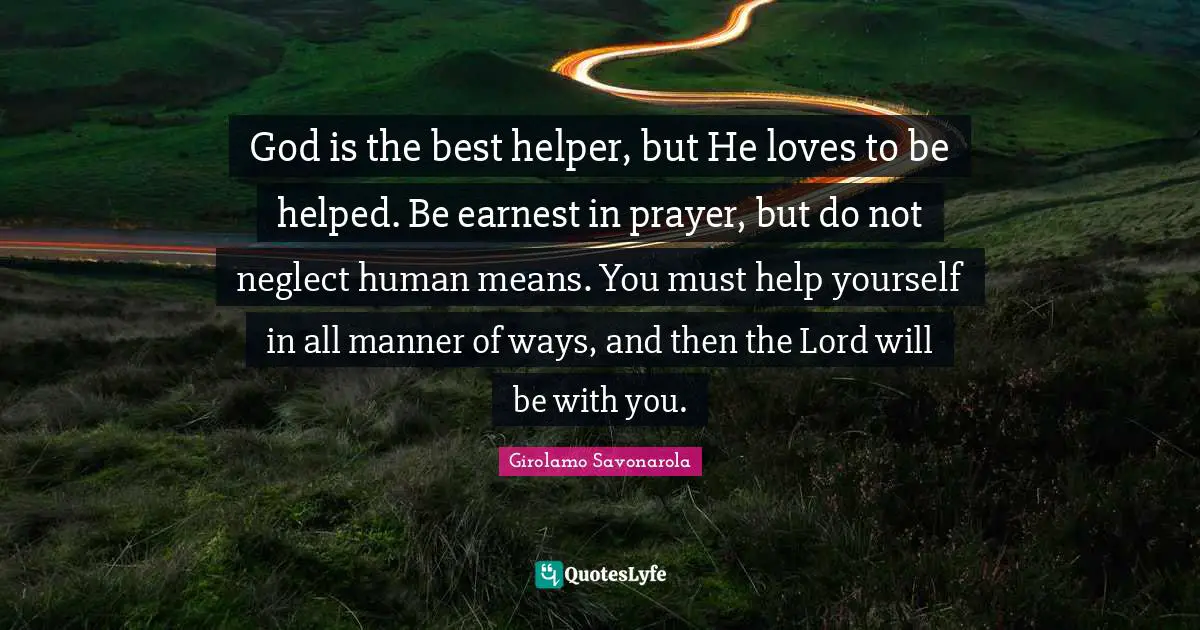 God is the best helper, but He loves to be helped. Be earnest in prayer, but do not neglect human means. You must help yourself in all manner of ways, and then the Lord will be with you.