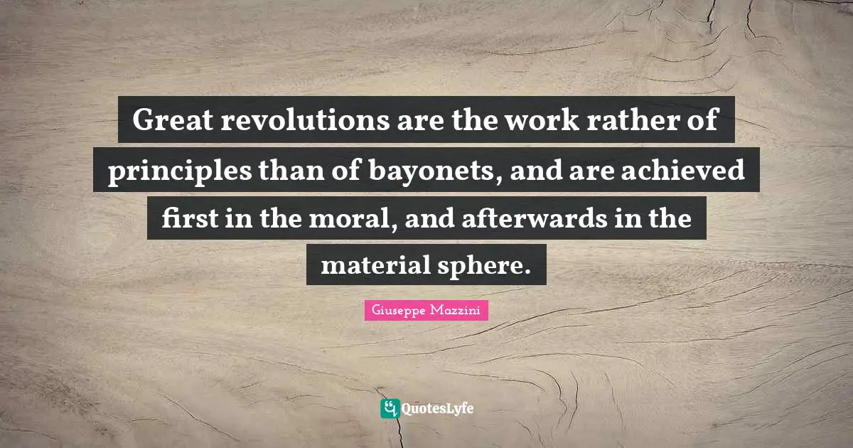 Great revolutions are the work rather of principles than of bayonets, and are achieved first in the moral, and afterwards in the material sphere.