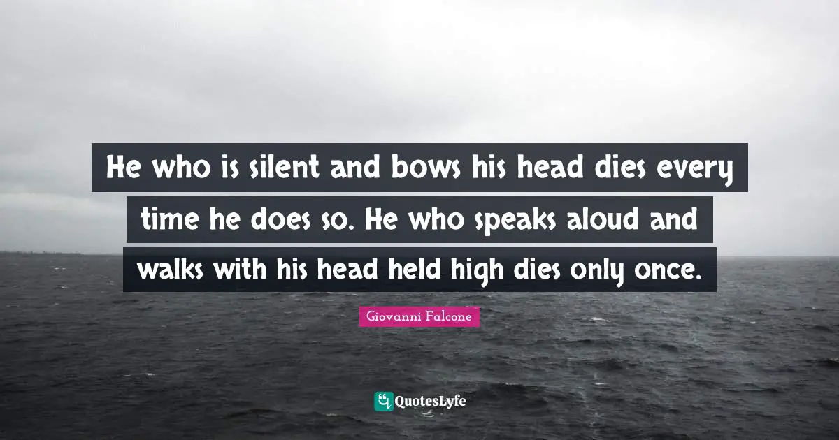 He who is silent and bows his head dies every time he does so. He who speaks aloud and walks with his head held high dies only once.