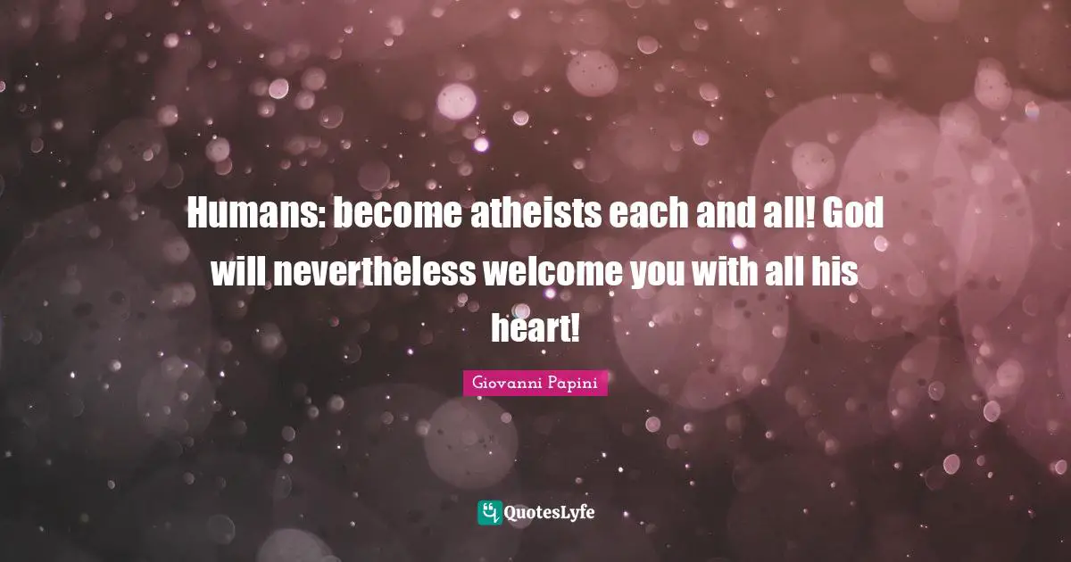 Humans: become atheists each and all! God will nevertheless welcome you with all his heart!