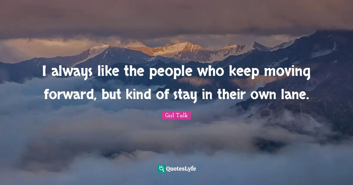 I always like the people who keep moving forward, but kind of stay in their own lane.
