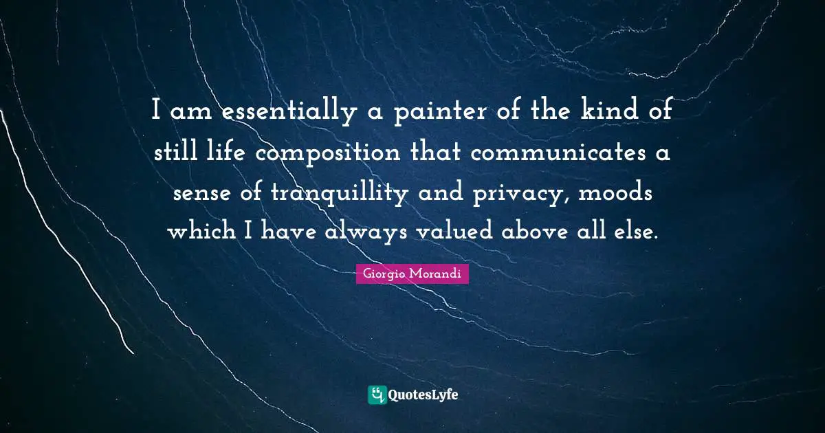 I am essentially a painter of the kind of still life composition that communicates a sense of tranquillity and privacy, moods which I have always valued above all else.