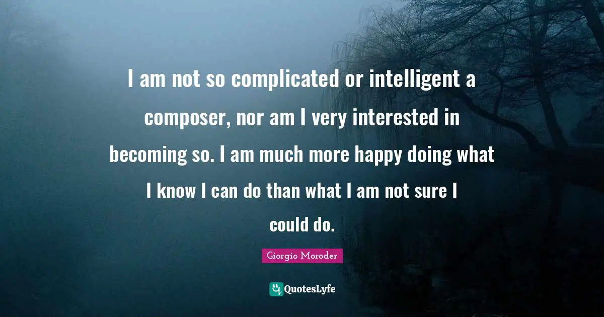 I am not so complicated or intelligent a composer, nor am I very interested in becoming so. I am much more happy doing what I know I can do than what I am not sure I could do.