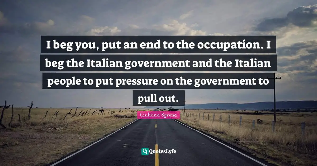 I beg you, put an end to the occupation. I beg the Italian government and the Italian people to put pressure on the government to pull out.