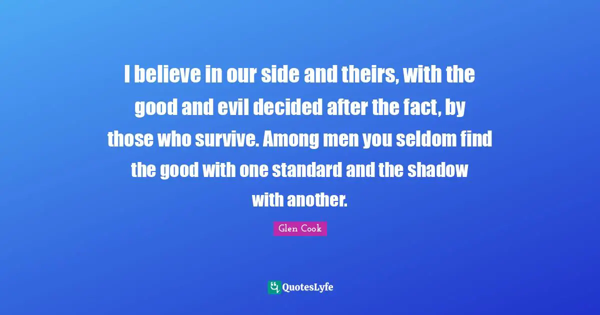 I believe in our side and theirs, with the good and evil decided after the fact, by those who survive. Among men you seldom find the good with one standard and the shadow with another.