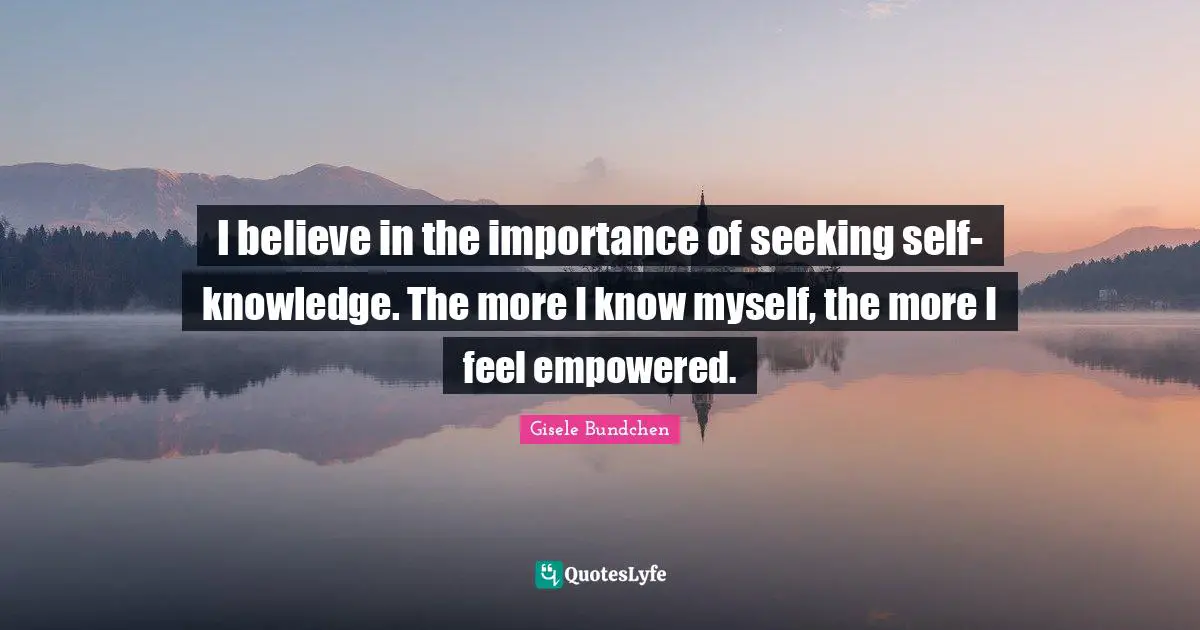 I believe in the importance of seeking self-knowledge. The more I know myself, the more I feel empowered.
