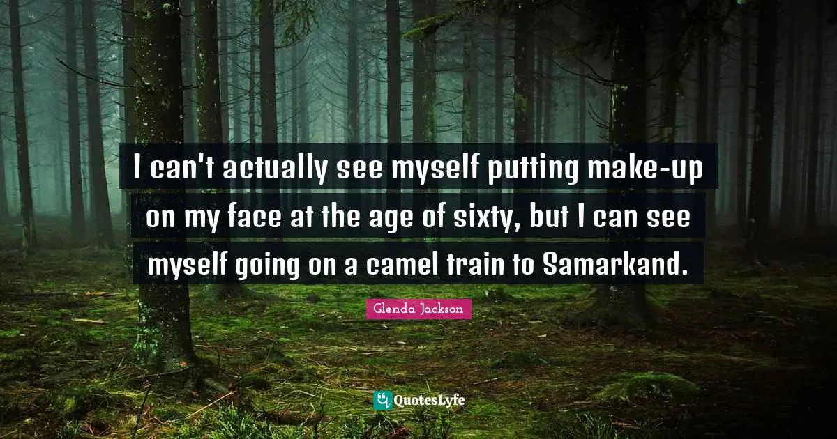 I can't actually see myself putting make-up on my face at the age of sixty, but I can see myself going on a camel train to Samarkand.