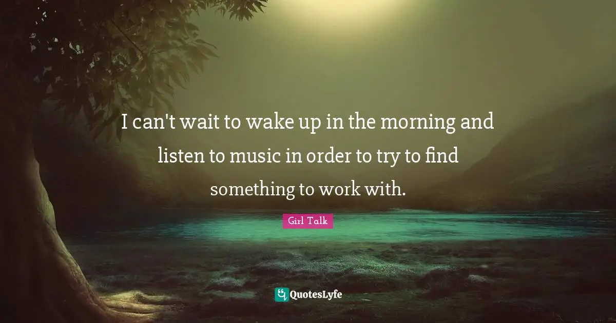 Girl Talk Quotes: "I can't wait to wake up in the morning and listen to music in order to try to find something to work with."