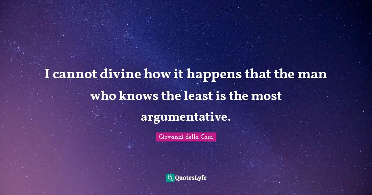 I cannot divine how it happens that the man who knows the least is the most argumentative.