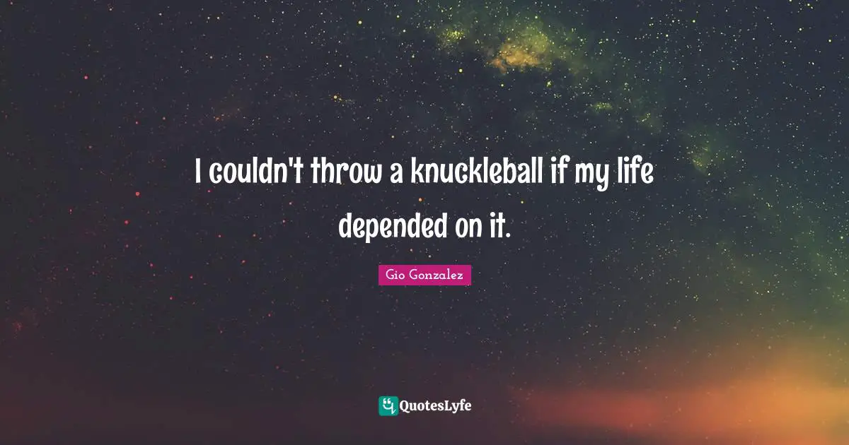 I couldn't throw a knuckleball if my life depended on it.
