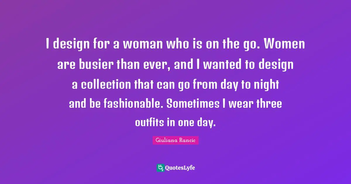 Giuliana Rancic Quotes: "I design for a woman who is on the go. Women are busier than ever, and I wanted to design a collection that can go from day to night and be fashionable. Sometimes I wear three outfits in one day."