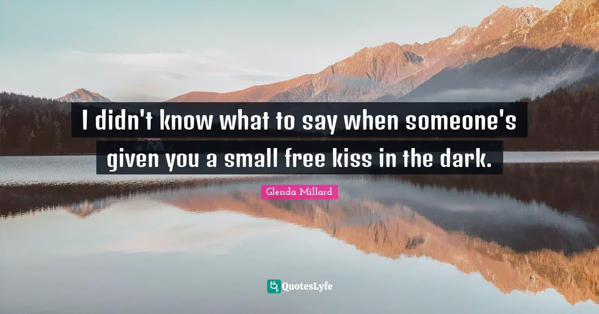 I didn't know what to say when someone's given you a small free kiss in the dark.