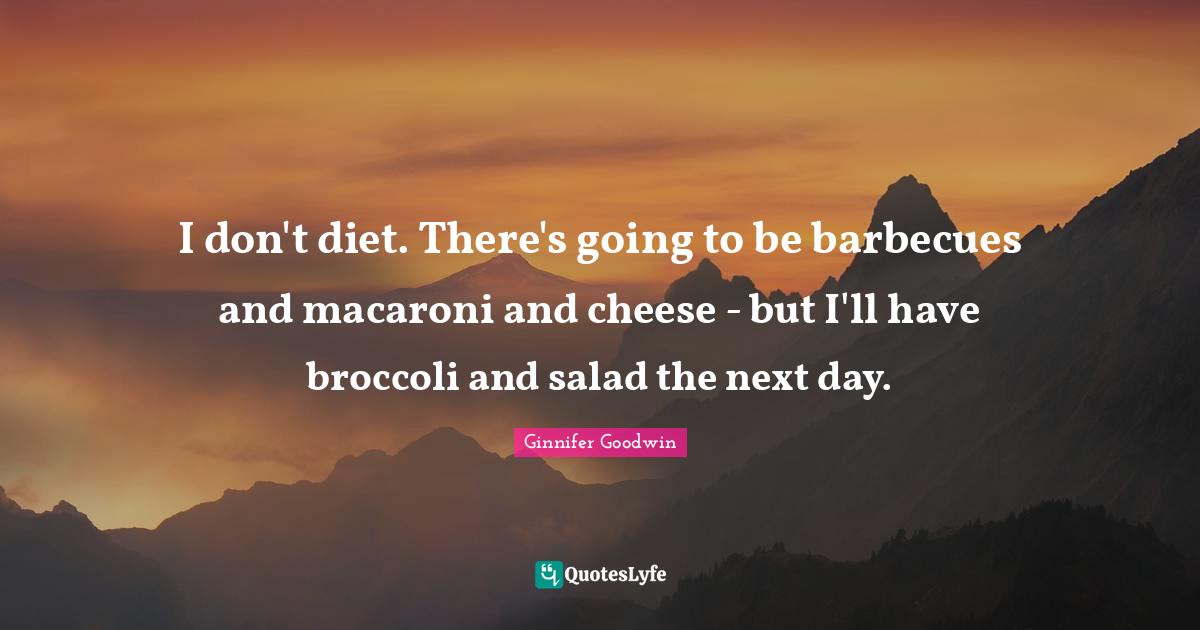 I don't diet. There's going to be barbecues and macaroni and cheese