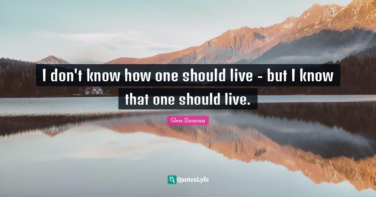 I don't know how one should live - but I know that one should live.