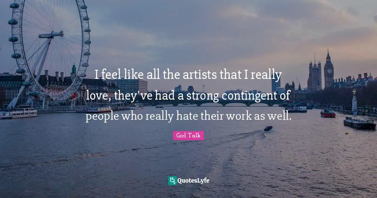 Girl Talk Quotes: "I feel like all the artists that I really love, they've had a strong contingent of people who really hate their work as well."