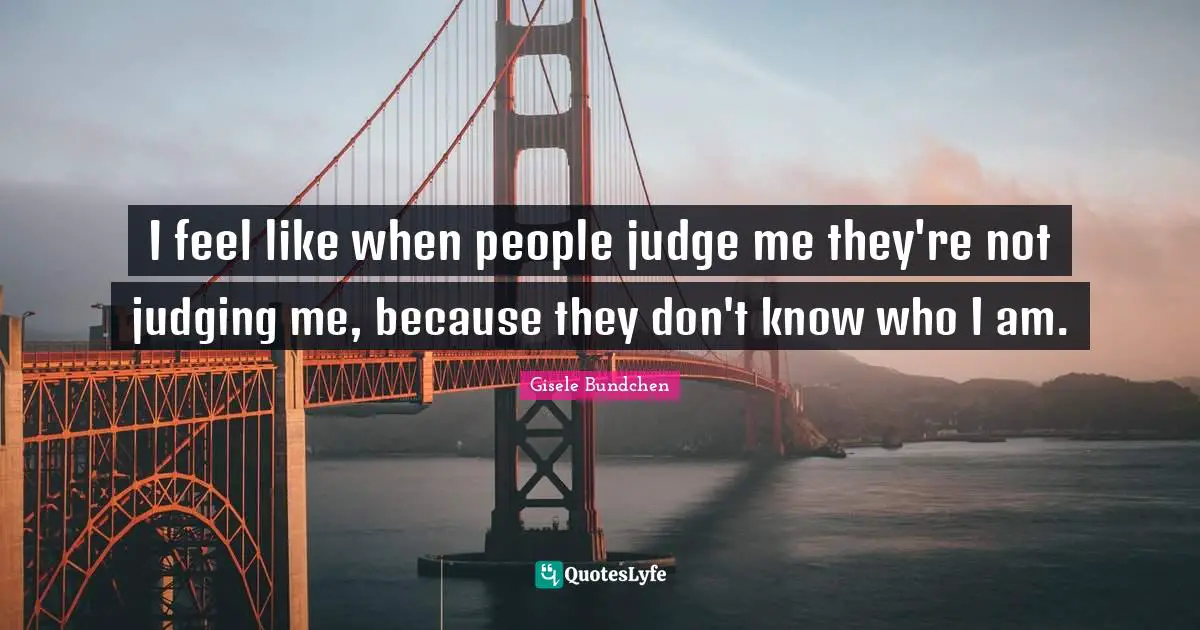 I feel like when people judge me they're not judging me, because they don't know who I am.