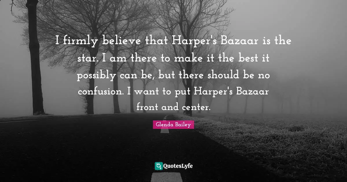 Harper Quotes: "I firmly believe that Harper's Bazaar is the star. I am there to make it the best it possibly can be, but there should be no confusion. I want to put Harper's Bazaar front and center."