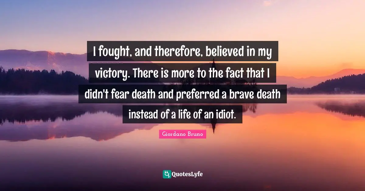 Giordano Bruno Quotes: "I fought, and therefore, believed in my victory. There is more to the fact that I didn't fear death and preferred a brave death instead of a life of an idiot."