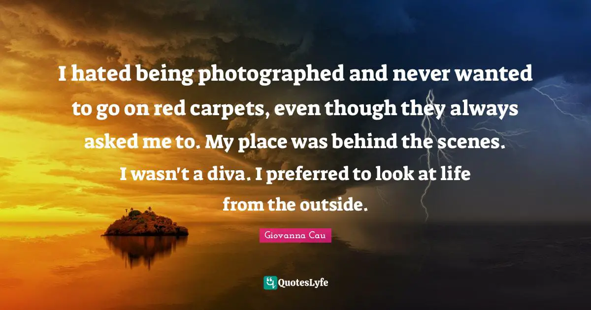 I hated being photographed and never wanted to go on red carpets, even though they always asked me to. My place was behind the scenes. I wasn't a diva. I preferred to look at life from the outside.