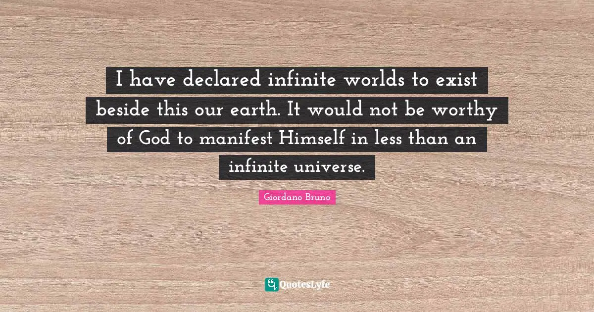 Giordano Bruno Quotes: "I have declared infinite worlds to exist beside this our earth. It would not be worthy of God to manifest Himself in less than an infinite universe."