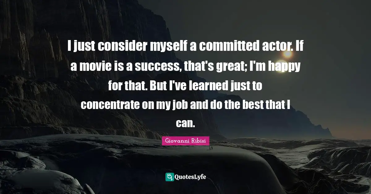 I just consider myself a committed actor. If a movie is a success, that's great; I'm happy for that. But I've learned just to concentrate on my job and do the best that I can.