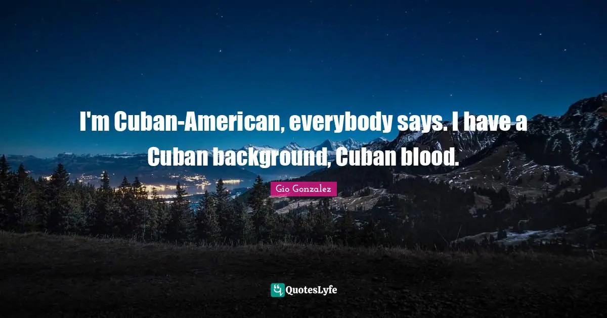 I'm Cuban-American, everybody says. I have a Cuban background, Cuban blood.
